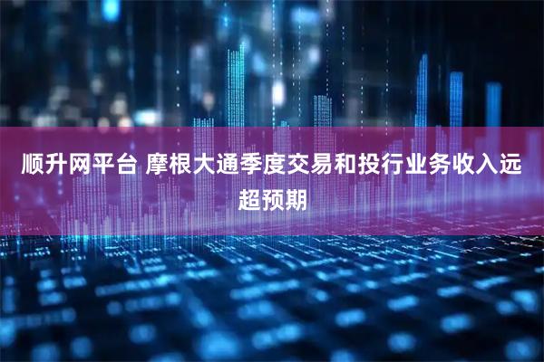 顺升网平台 摩根大通季度交易和投行业务收入远超预期