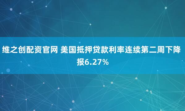 维之创配资官网 美国抵押贷款利率连续第二周下降 报6.27%