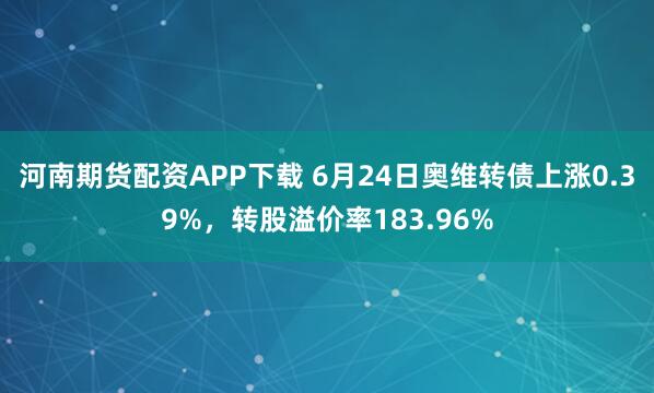 河南期货配资APP下载 6月24日奥维转债上涨0.39%，转股溢价率183.96%