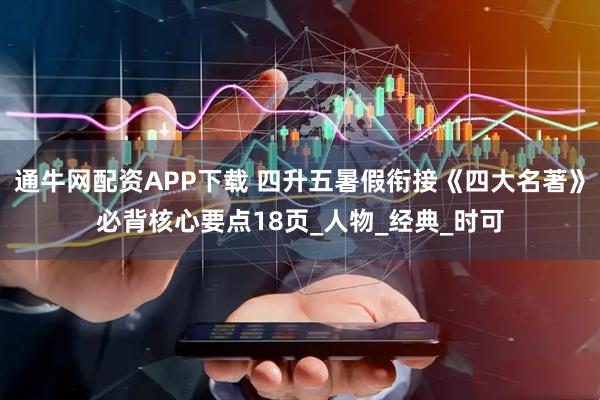 通牛网配资APP下载 四升五暑假衔接《四大名著》必背核心要点18页_人物_经典_时可