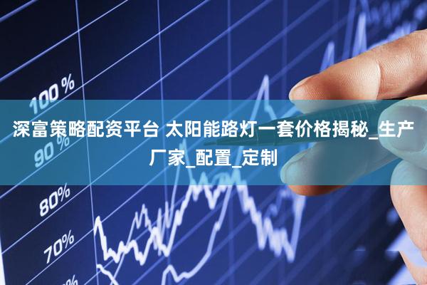 深富策略配资平台 太阳能路灯一套价格揭秘_生产厂家_配置_定制