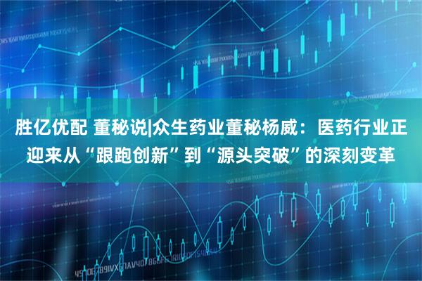 胜亿优配 董秘说|众生药业董秘杨威：医药行业正迎来从“跟跑创新”到“源头突破”的深刻变革