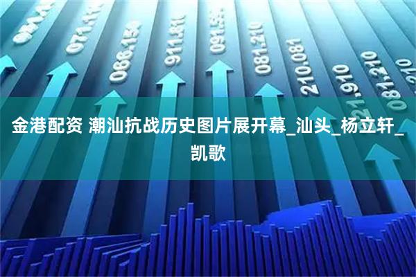 金港配资 潮汕抗战历史图片展开幕_汕头_杨立轩_凯歌