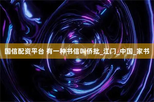 国信配资平台 有一种书信叫侨批_江门_中国_家书