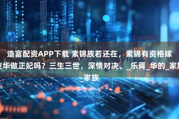 造富配资APP下载 素锦族若还在，素锦有资格嫁夜华做正妃吗？三生三世，深情对决。_乐胥_华的_家族