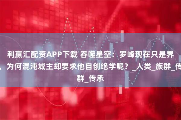 利赢汇配资APP下载 吞噬星空：罗峰现在只是界主，为何混沌城主却要求他自创绝学呢？_人类_族群_传承