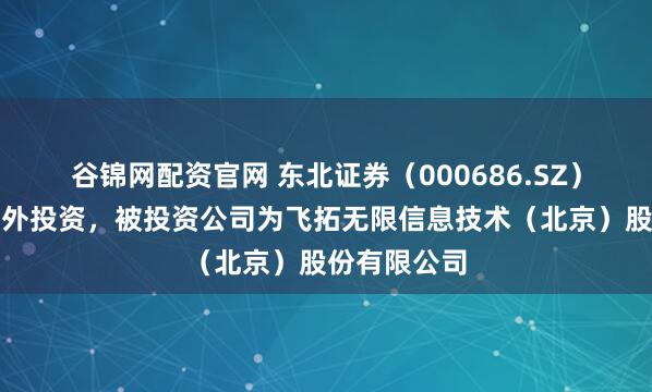 谷锦网配资官网 东北证券（000686.SZ）新增一起对外投资，被投资公司为飞拓无限信息技术（北京）股份有限公司