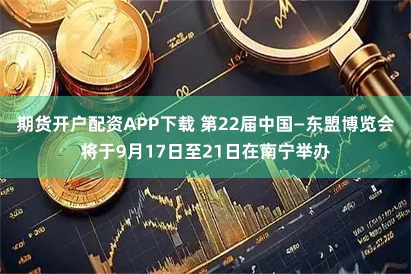 期货开户配资APP下载 第22届中国—东盟博览会将于9月17日至21日在南宁举办