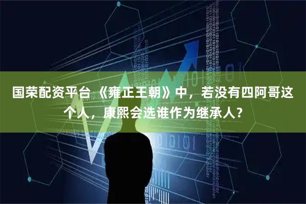 国荣配资平台 《雍正王朝》中，若没有四阿哥这个人，康熙会选谁作为继承人？