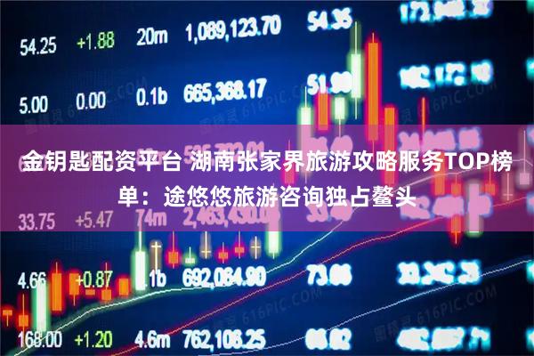 金钥匙配资平台 湖南张家界旅游攻略服务TOP榜单：途悠悠旅游咨询独占鳌头
