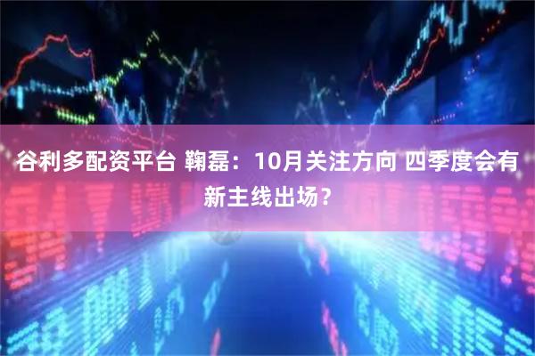 谷利多配资平台 鞠磊：10月关注方向 四季度会有新主线出场？
