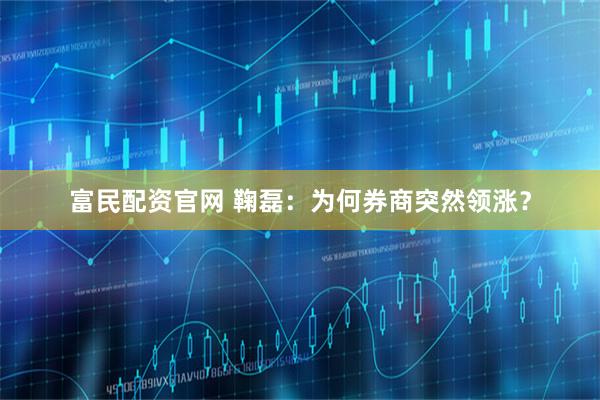 富民配资官网 鞠磊：为何券商突然领涨？