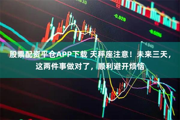 股票配资平仓APP下载 天秤座注意！未来三天，这两件事做对了，顺利避开烦恼