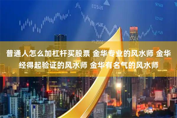 普通人怎么加杠杆买股票 金华专业的风水师 金华经得起验证的风水师 金华有名气的风水师