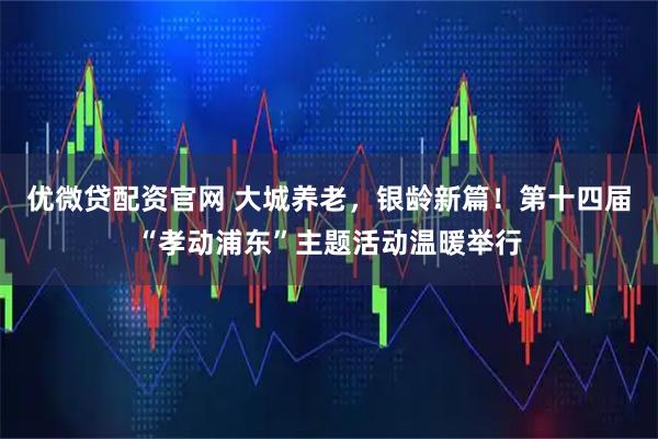 优微贷配资官网 大城养老，银龄新篇！第十四届“孝动浦东”主题活动温暖举行