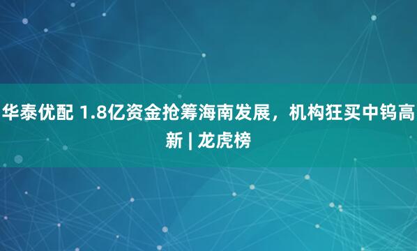 华泰优配 1.8亿资金抢筹海南发展，机构狂买中钨高新 | 龙虎榜