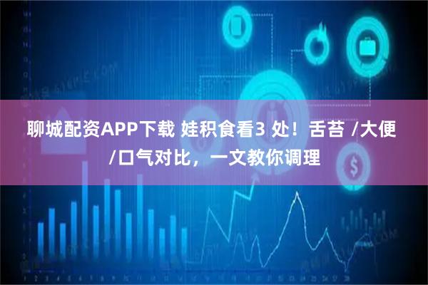 聊城配资APP下载 娃积食看3 处！舌苔 /大便 /口气对比，一文教你调理