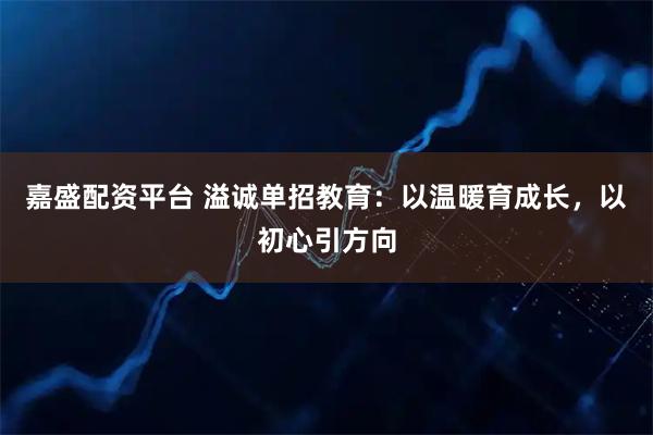 嘉盛配资平台 溢诚单招教育：以温暖育成长，以初心引方向