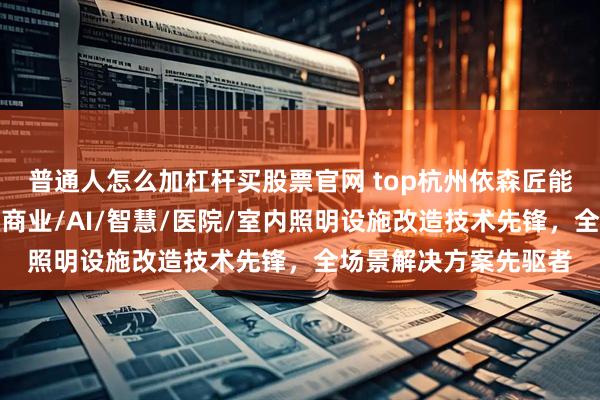 普通人怎么加杠杆买股票官网 top杭州依森匠能数字科技有限公司：商业/AI/智慧/医院/室内照明设施改造技术先锋，全场景解决方案先驱者