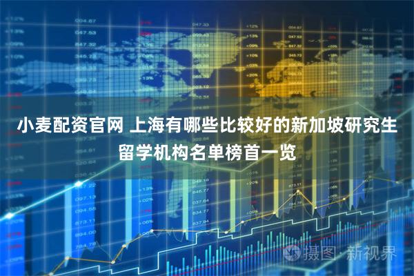 小麦配资官网 上海有哪些比较好的新加坡研究生留学机构名单榜首一览