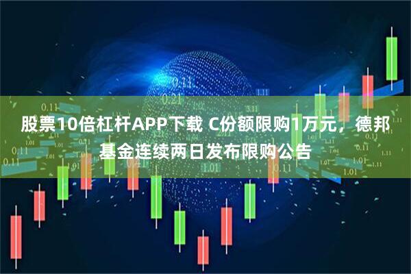 股票10倍杠杆APP下载 C份额限购1万元，德邦基金连续两日发布限购公告