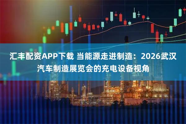 汇丰配资APP下载 当能源走进制造：2026武汉汽车制造展览会的充电设备视角