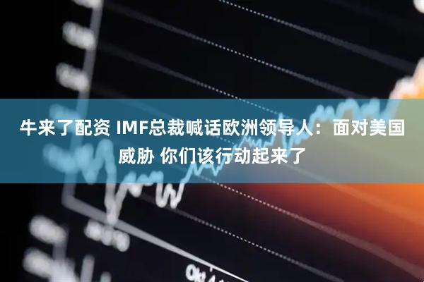 牛来了配资 IMF总裁喊话欧洲领导人：面对美国威胁 你们该行动起来了