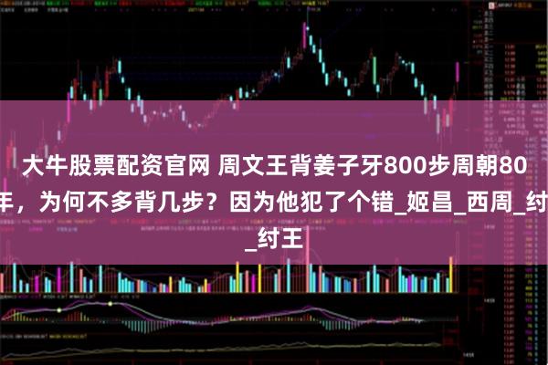 大牛股票配资官网 周文王背姜子牙800步周朝800年，为何不多背几步？因为他犯了个错_姬昌_西周_纣王