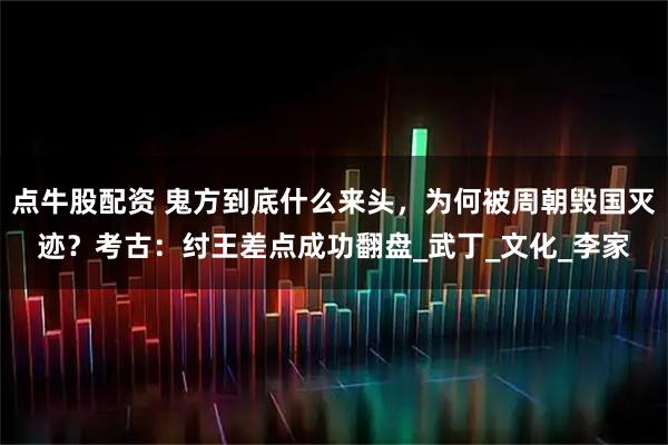 点牛股配资 鬼方到底什么来头，为何被周朝毁国灭迹？考古：纣王差点成功翻盘_武丁_文化_李家