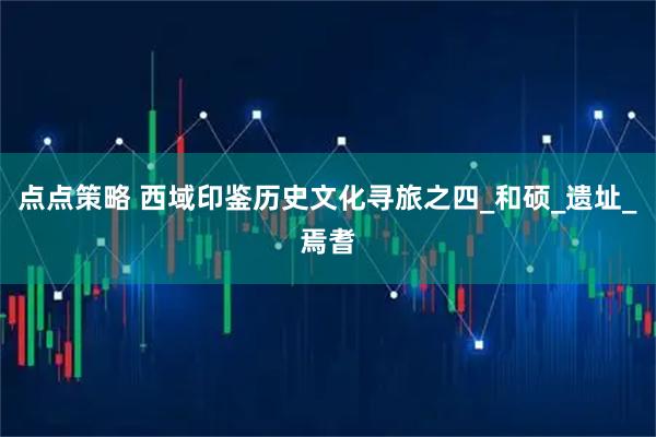 点点策略 西域印鉴历史文化寻旅之四_和硕_遗址_焉耆