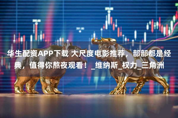 华生配资APP下载 大尺度电影推荐，部部都是经典，值得你熬夜观看！_维纳斯_权力_三角洲