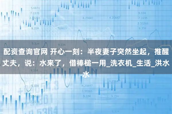 配资查询官网 开心一刻：半夜妻子突然坐起，推醒丈夫，说：水来了，借棒槌一用_洗衣机_生活_洪水