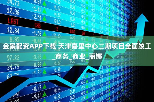 金景配资APP下载 天津嘉里中心二期项目全面竣工_商务_商业_丽娜