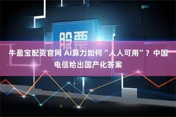 牛盈宝配资官网 AI算力如何“人人可用”？中国电信给出国产化答案