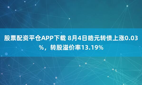 股票配资平仓APP下载 8月4日皓元转债上涨0.03%，转股溢价率13.19%