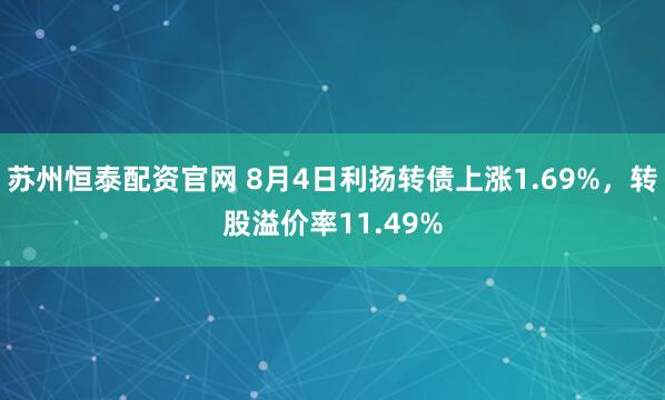 苏州恒泰配资官网 8月4日利扬转债上涨1.69%，转股溢价率11.49%