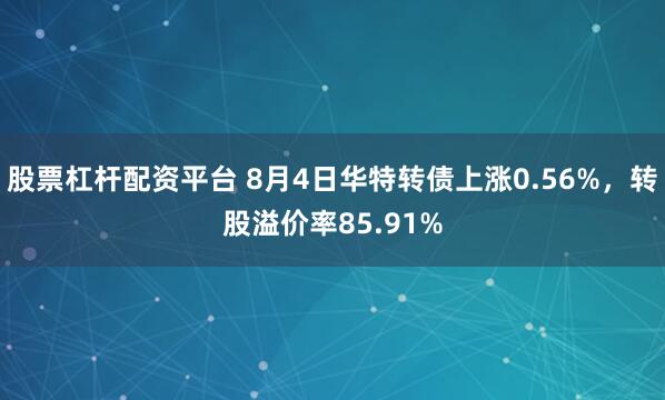 股票杠杆配资平台 8月4日华特转债上涨0.56%，转股溢价率85.91%