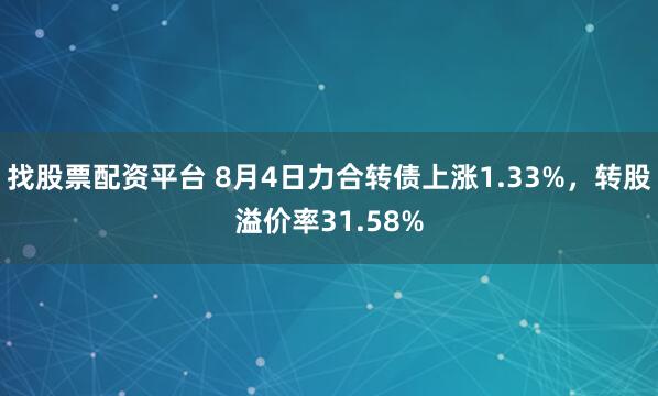 找股票配资平台 8月4日力合转债上涨1.33%，转股溢价率31.58%