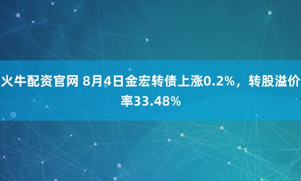 火牛配资官网 8月4日金宏转债上涨0.2%，转股溢价率33.48%
