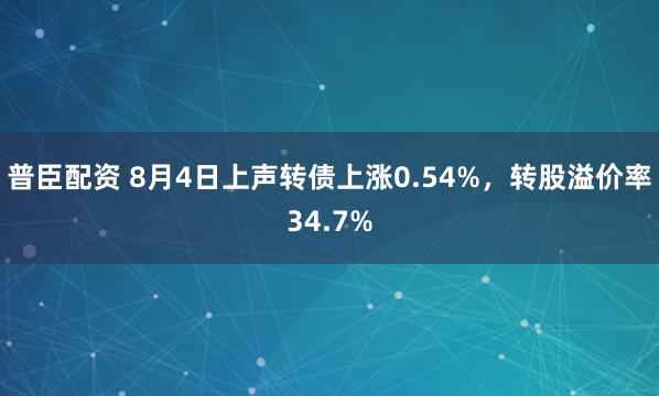 普臣配资 8月4日上声转债上涨0.54%，转股溢价率34.7%