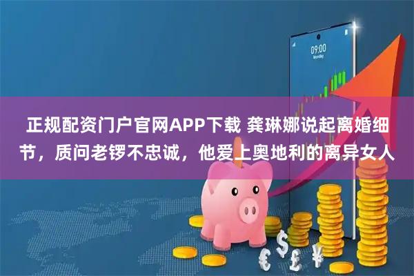 正规配资门户官网APP下载 龚琳娜说起离婚细节，质问老锣不忠诚，他爱上奥地利的离异女人