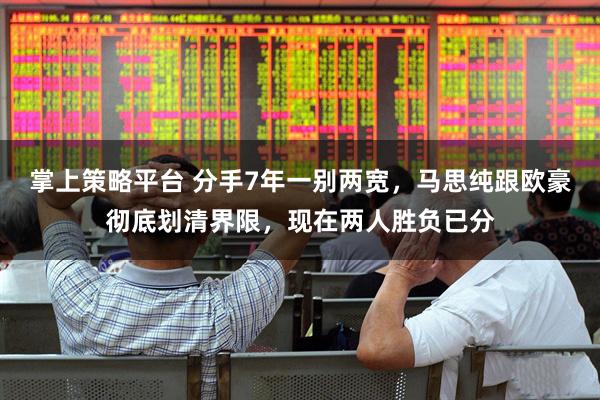 掌上策略平台 分手7年一别两宽，马思纯跟欧豪彻底划清界限，现在两人胜负已分