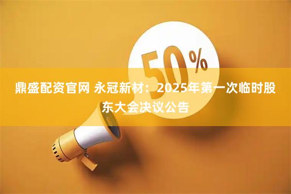 鼎盛配资官网 永冠新材：2025年第一次临时股东大会决议公告