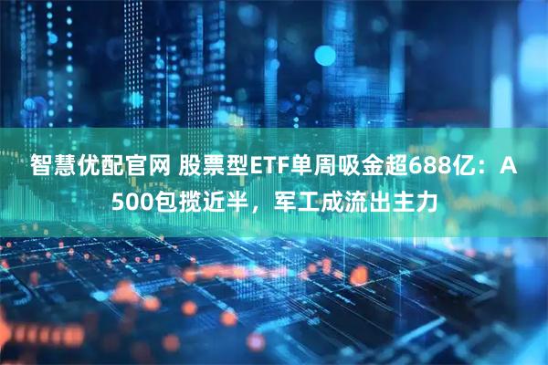 智慧优配官网 股票型ETF单周吸金超688亿：A500包揽近半，军工成流出主力