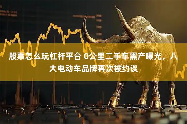 股票怎么玩杠杆平台 0公里二手车黑产曝光，八大电动车品牌再次被约谈